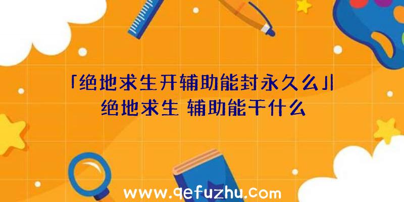 「绝地求生开辅助能封永久么」|绝地求生